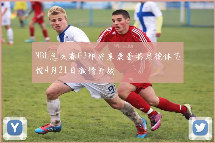 NBL总决赛G3即将来袭香港启德体艺馆4月21日激情开战