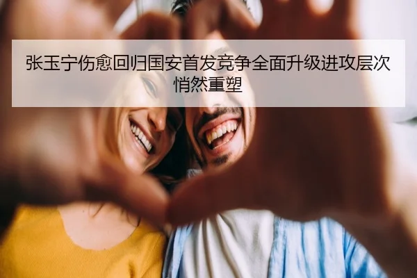 张玉宁伤愈回归国安首发竞争全面升级进攻层次悄然重塑
